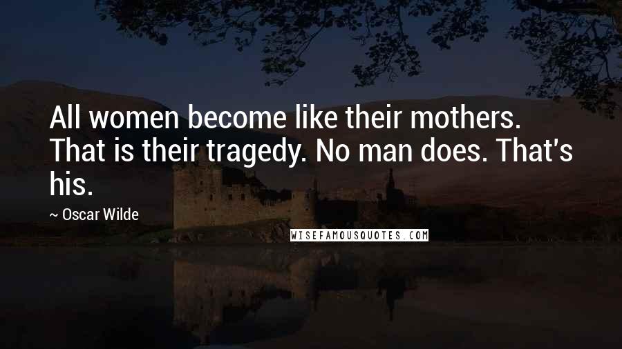 Oscar Wilde Quotes: All women become like their mothers. That is their tragedy. No man does. That's his.