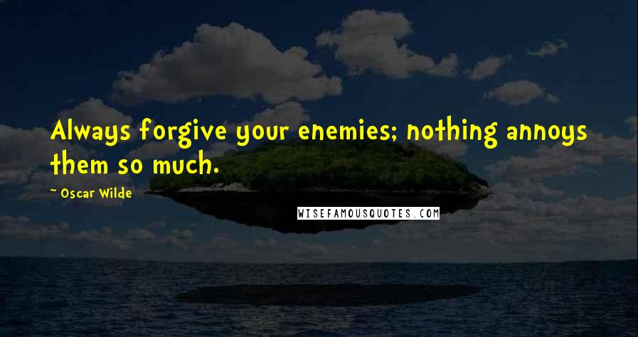 Oscar Wilde Quotes: Always forgive your enemies; nothing annoys them so much.