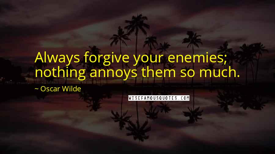 Oscar Wilde Quotes: Always forgive your enemies; nothing annoys them so much.