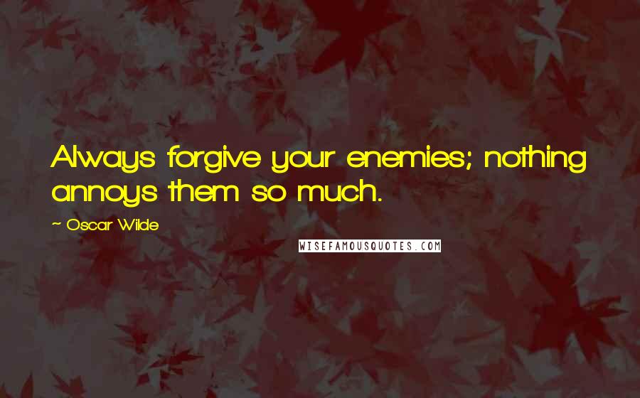 Oscar Wilde Quotes: Always forgive your enemies; nothing annoys them so much.