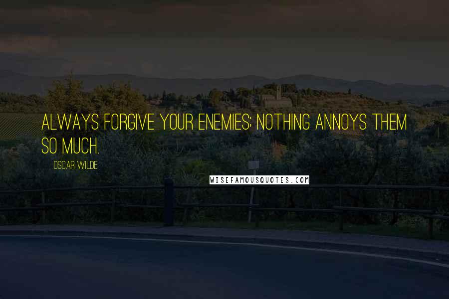 Oscar Wilde Quotes: Always forgive your enemies; nothing annoys them so much.