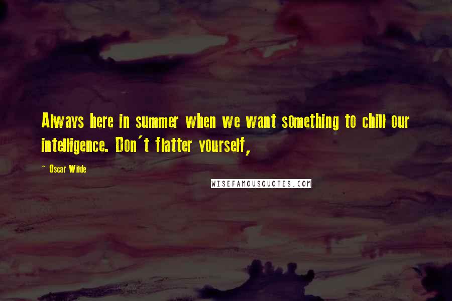 Oscar Wilde Quotes: Always here in summer when we want something to chill our intelligence. Don't flatter yourself,