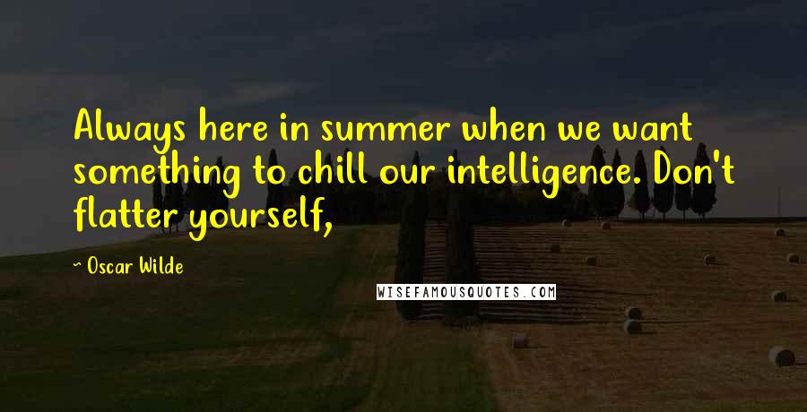 Oscar Wilde Quotes: Always here in summer when we want something to chill our intelligence. Don't flatter yourself,