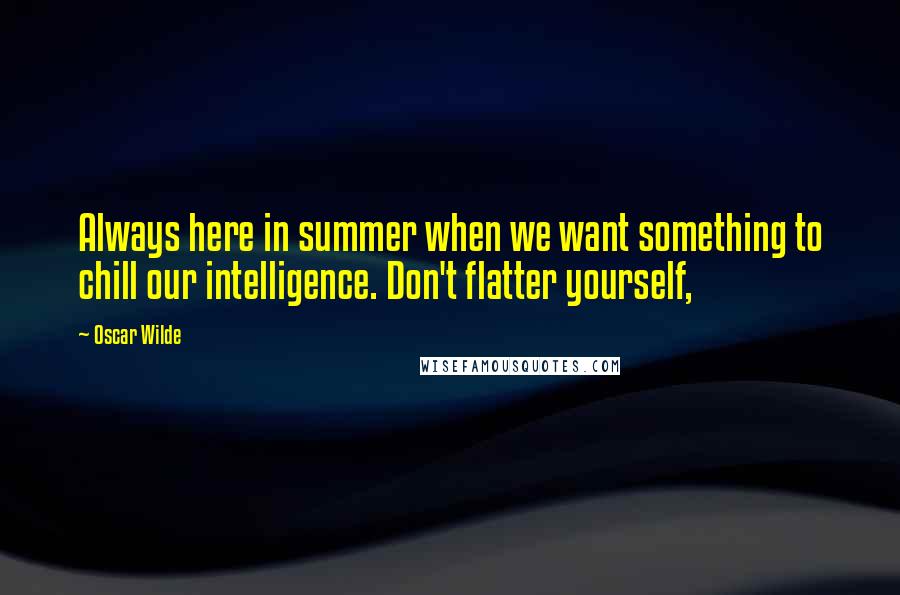 Oscar Wilde Quotes: Always here in summer when we want something to chill our intelligence. Don't flatter yourself,