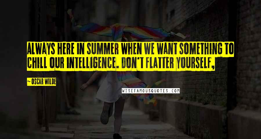 Oscar Wilde Quotes: Always here in summer when we want something to chill our intelligence. Don't flatter yourself,