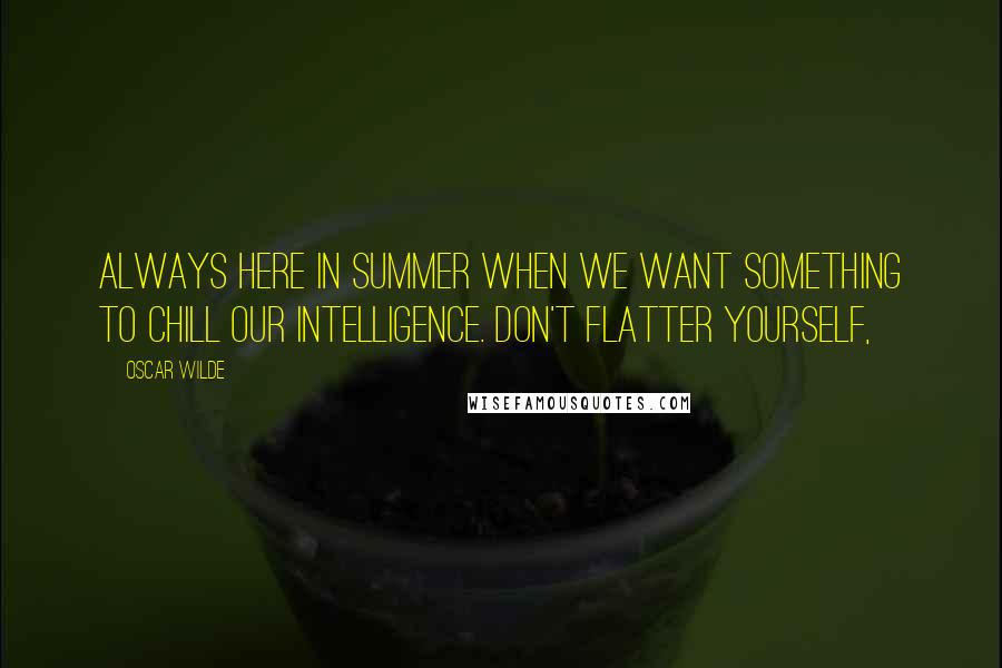 Oscar Wilde Quotes: Always here in summer when we want something to chill our intelligence. Don't flatter yourself,