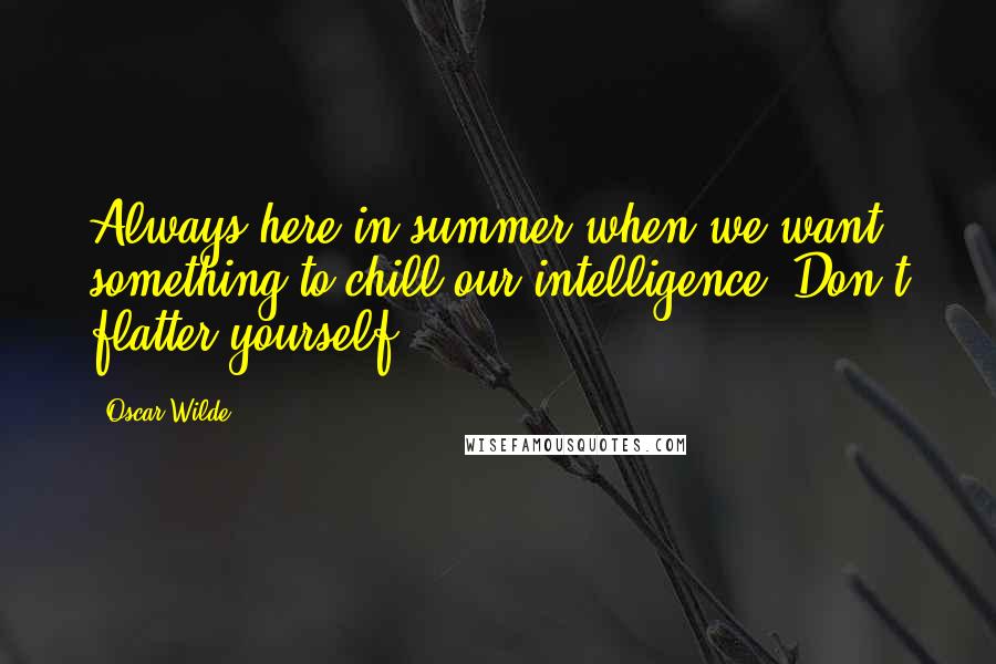 Oscar Wilde Quotes: Always here in summer when we want something to chill our intelligence. Don't flatter yourself,