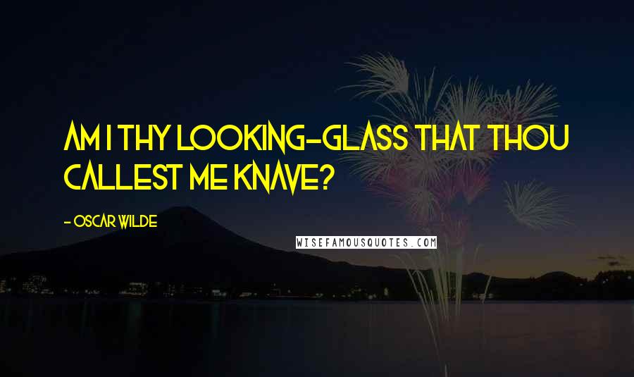 Oscar Wilde Quotes: Am I thy looking-glass that thou callest me knave?