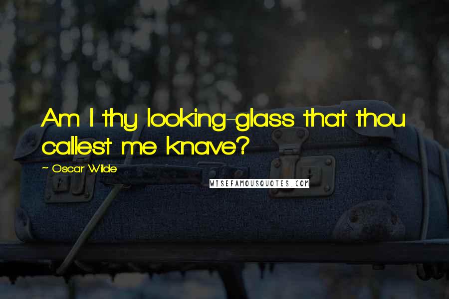 Oscar Wilde Quotes: Am I thy looking-glass that thou callest me knave?