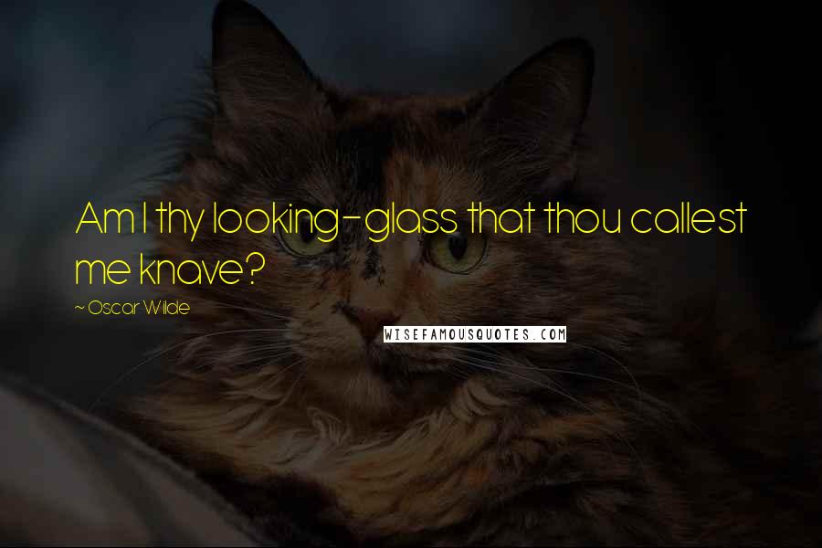 Oscar Wilde Quotes: Am I thy looking-glass that thou callest me knave?