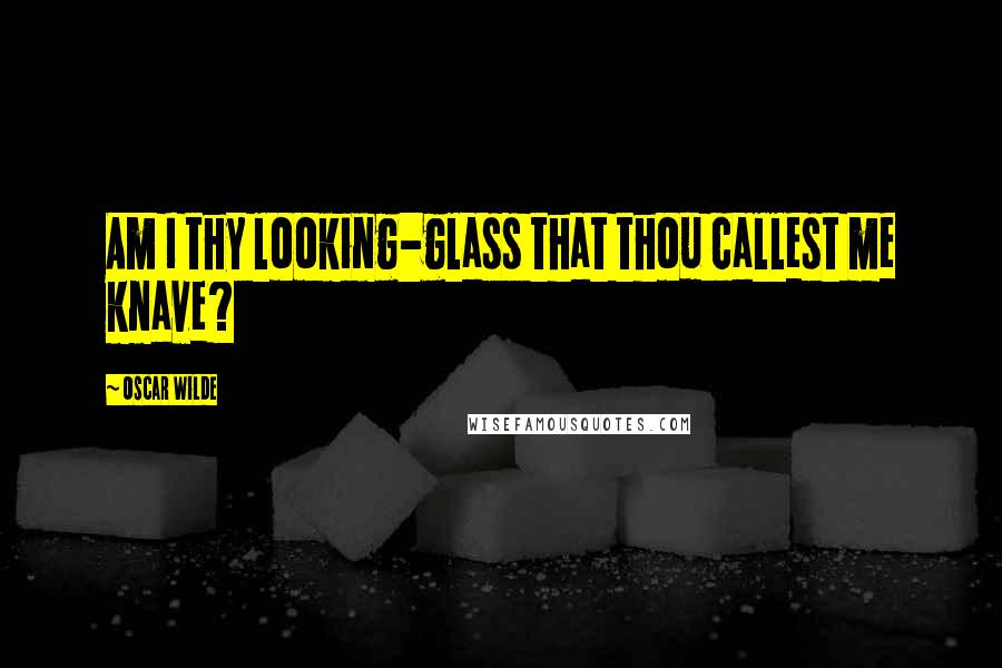 Oscar Wilde Quotes: Am I thy looking-glass that thou callest me knave?