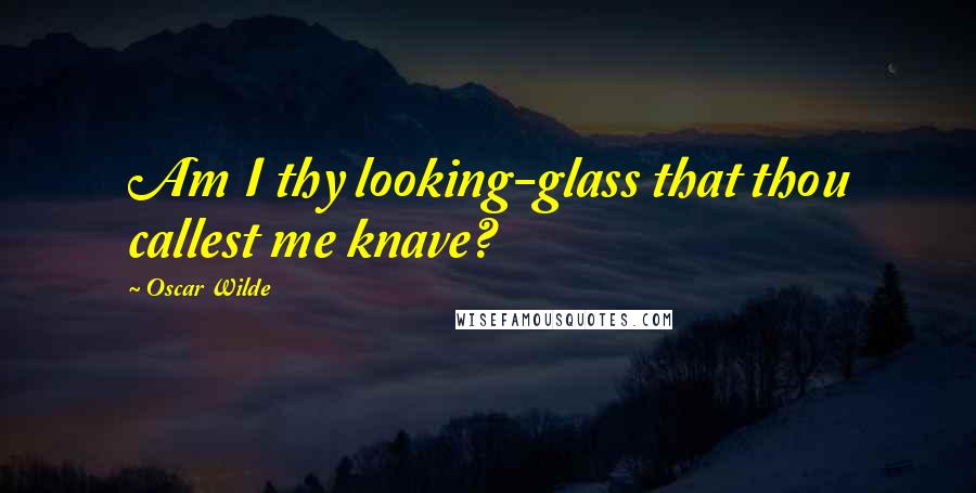 Oscar Wilde Quotes: Am I thy looking-glass that thou callest me knave?