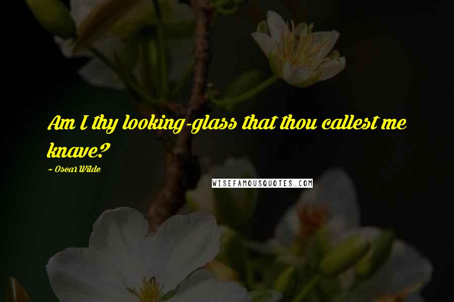 Oscar Wilde Quotes: Am I thy looking-glass that thou callest me knave?