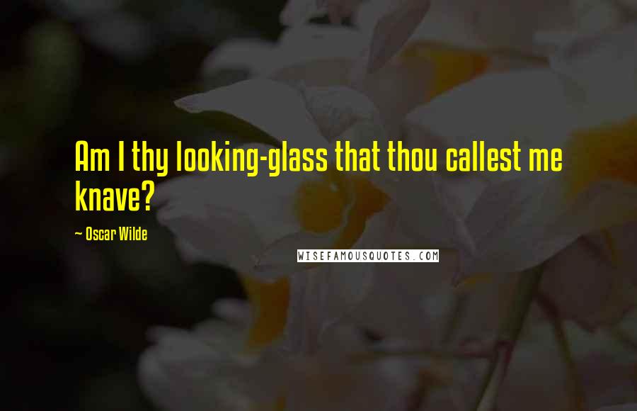 Oscar Wilde Quotes: Am I thy looking-glass that thou callest me knave?