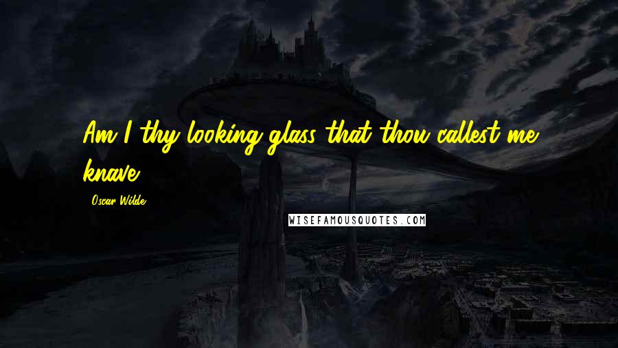 Oscar Wilde Quotes: Am I thy looking-glass that thou callest me knave?