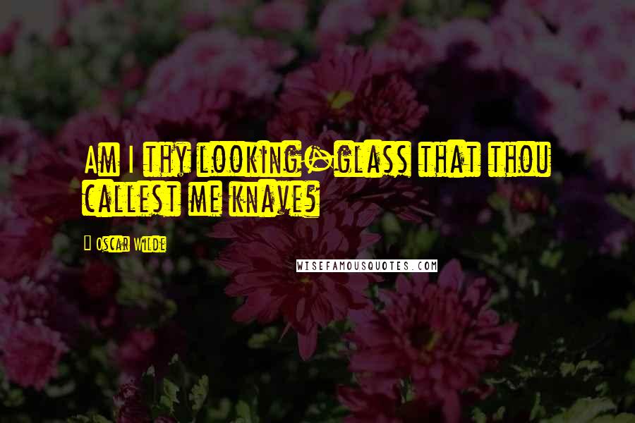 Oscar Wilde Quotes: Am I thy looking-glass that thou callest me knave?
