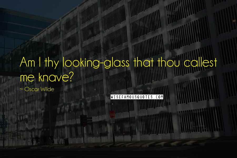 Oscar Wilde Quotes: Am I thy looking-glass that thou callest me knave?