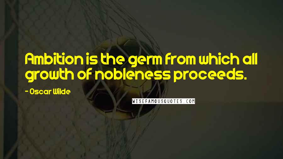 Oscar Wilde Quotes: Ambition is the germ from which all growth of nobleness proceeds.