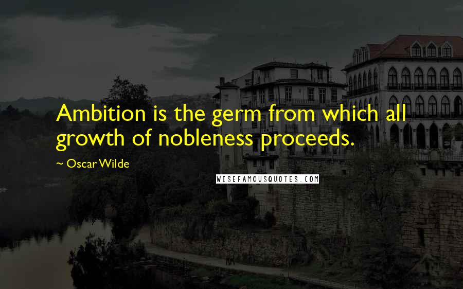 Oscar Wilde Quotes: Ambition is the germ from which all growth of nobleness proceeds.