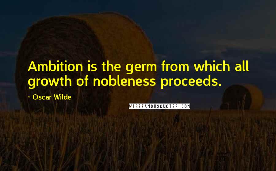 Oscar Wilde Quotes: Ambition is the germ from which all growth of nobleness proceeds.