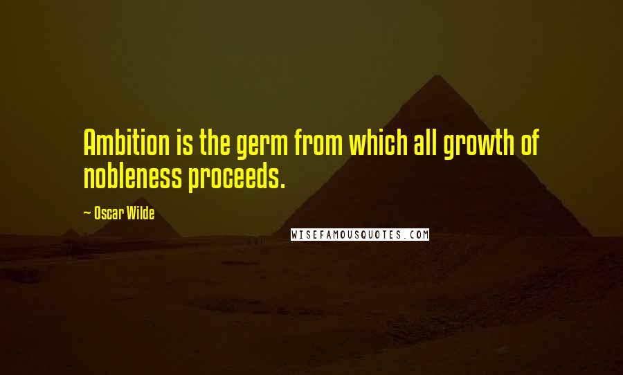 Oscar Wilde Quotes: Ambition is the germ from which all growth of nobleness proceeds.