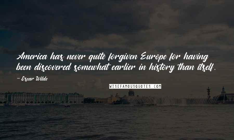 Oscar Wilde Quotes: America has never quite forgiven Europe for having been discovered somewhat earlier in history than itself.