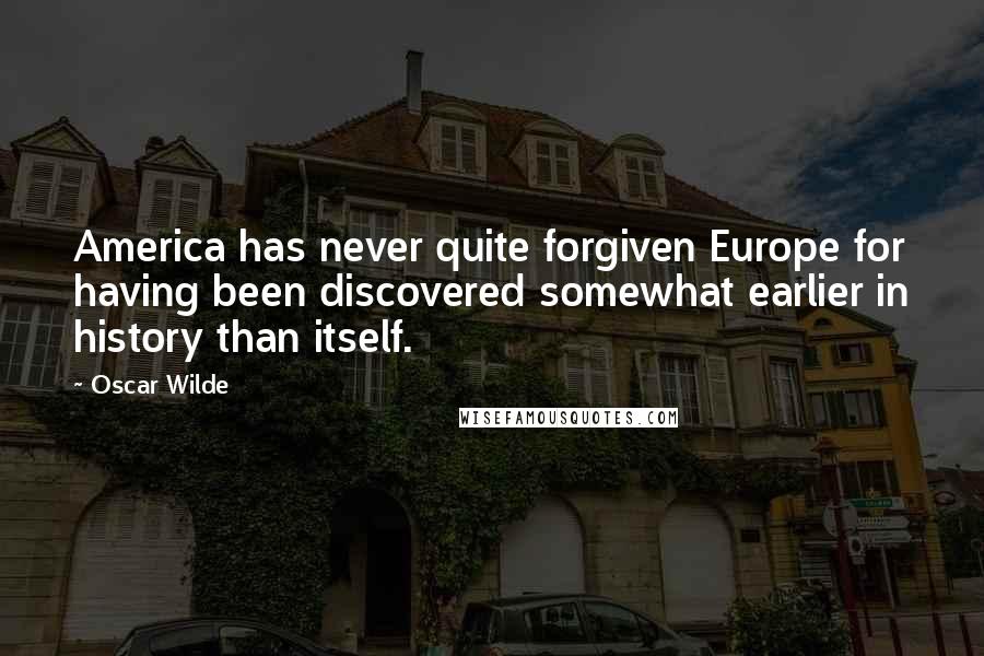 Oscar Wilde Quotes: America has never quite forgiven Europe for having been discovered somewhat earlier in history than itself.