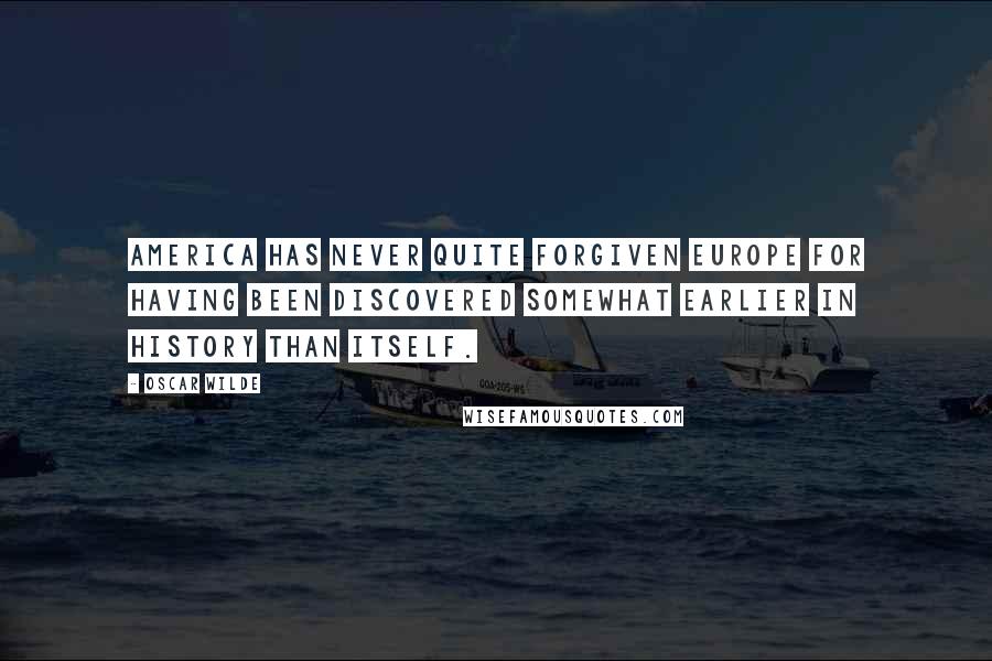 Oscar Wilde Quotes: America has never quite forgiven Europe for having been discovered somewhat earlier in history than itself.