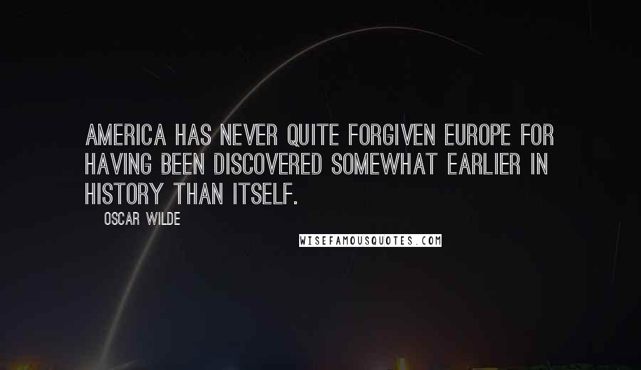 Oscar Wilde Quotes: America has never quite forgiven Europe for having been discovered somewhat earlier in history than itself.