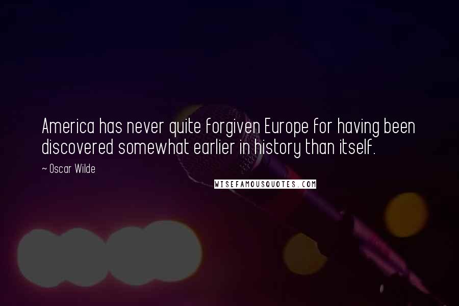 Oscar Wilde Quotes: America has never quite forgiven Europe for having been discovered somewhat earlier in history than itself.