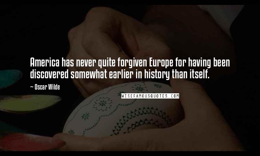 Oscar Wilde Quotes: America has never quite forgiven Europe for having been discovered somewhat earlier in history than itself.