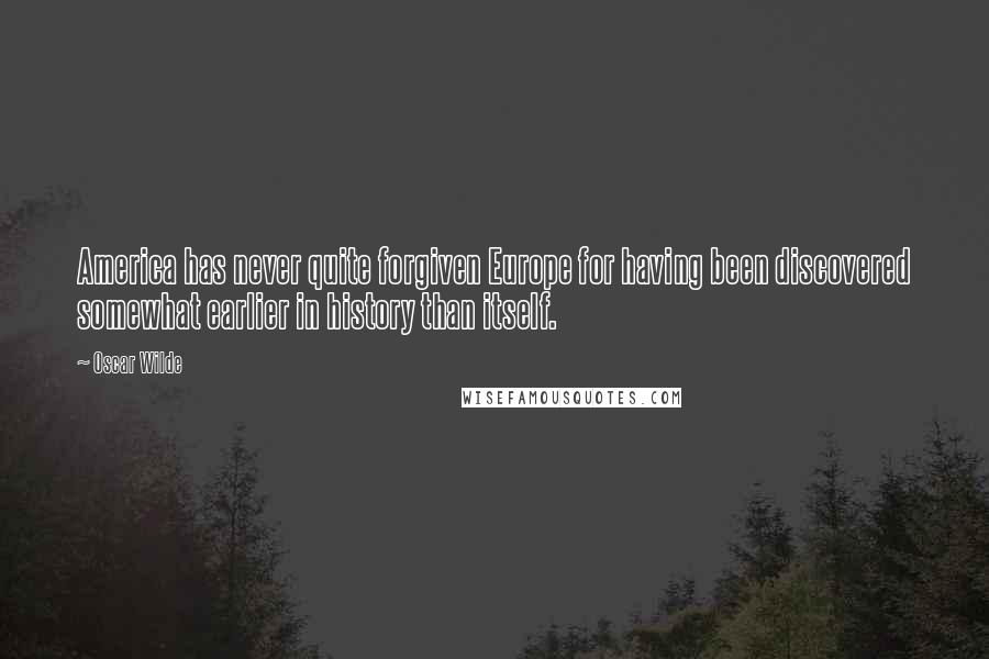 Oscar Wilde Quotes: America has never quite forgiven Europe for having been discovered somewhat earlier in history than itself.