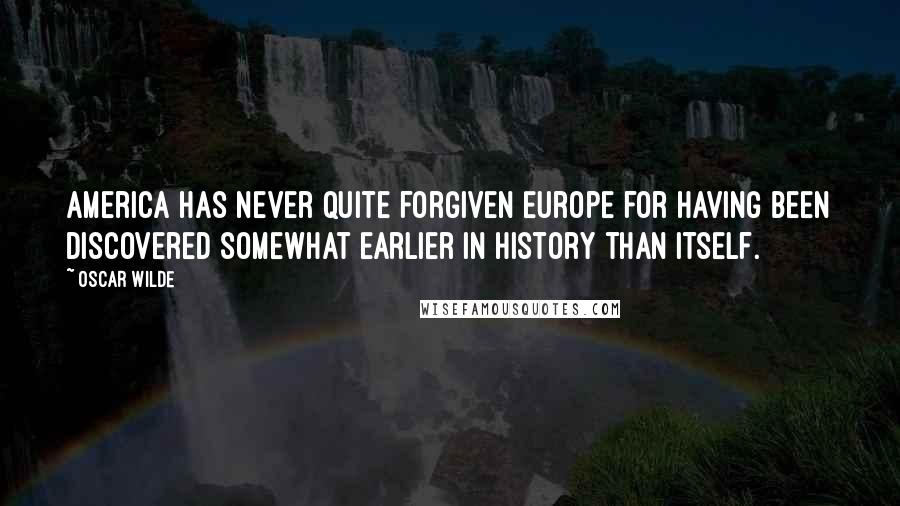 Oscar Wilde Quotes: America has never quite forgiven Europe for having been discovered somewhat earlier in history than itself.