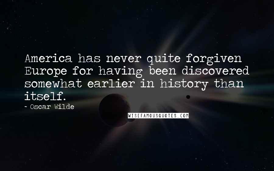 Oscar Wilde Quotes: America has never quite forgiven Europe for having been discovered somewhat earlier in history than itself.