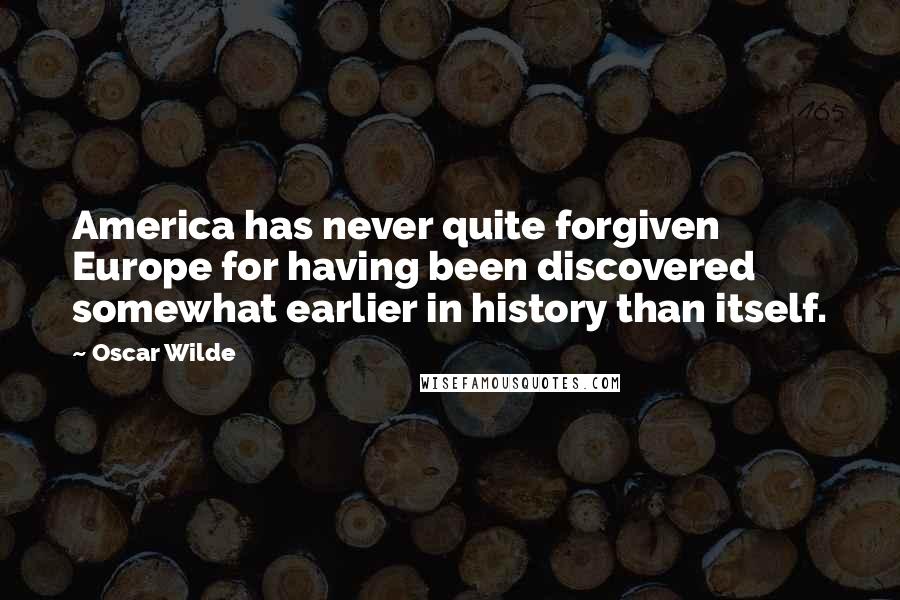 Oscar Wilde Quotes: America has never quite forgiven Europe for having been discovered somewhat earlier in history than itself.