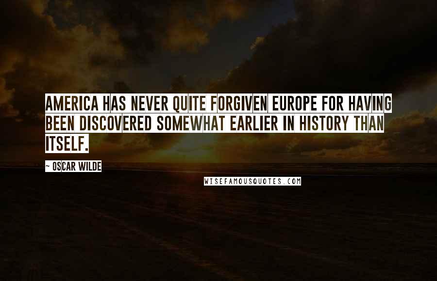 Oscar Wilde Quotes: America has never quite forgiven Europe for having been discovered somewhat earlier in history than itself.