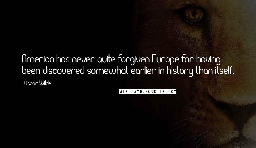 Oscar Wilde Quotes: America has never quite forgiven Europe for having been discovered somewhat earlier in history than itself.