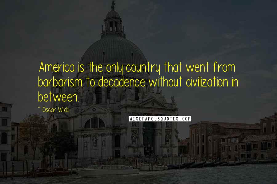 Oscar Wilde Quotes: America is the only country that went from barbarism to decadence without civilization in between.