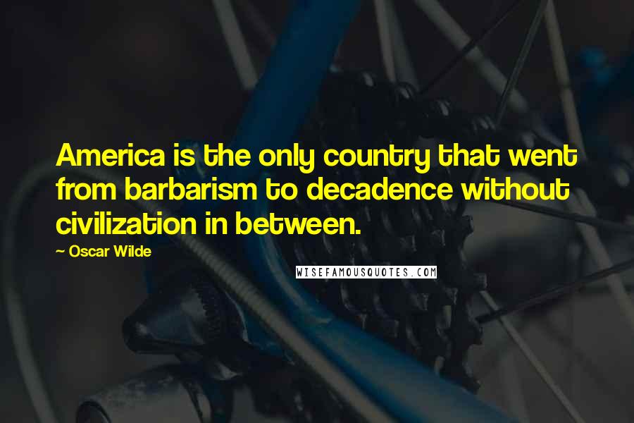 Oscar Wilde Quotes: America is the only country that went from barbarism to decadence without civilization in between.
