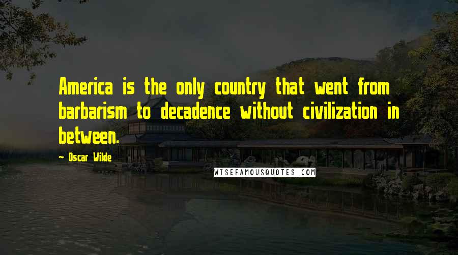 Oscar Wilde Quotes: America is the only country that went from barbarism to decadence without civilization in between.