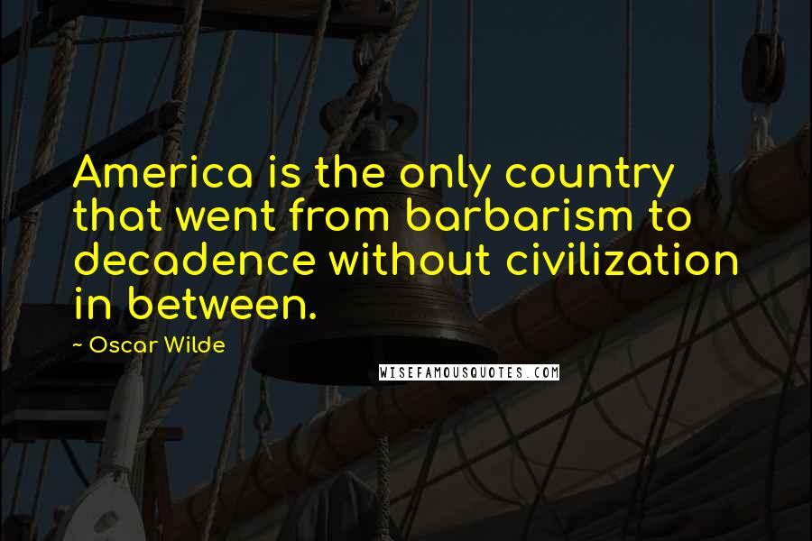 Oscar Wilde Quotes: America is the only country that went from barbarism to decadence without civilization in between.