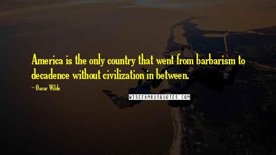 Oscar Wilde Quotes: America is the only country that went from barbarism to decadence without civilization in between.