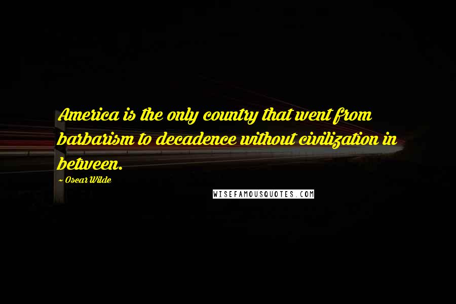 Oscar Wilde Quotes: America is the only country that went from barbarism to decadence without civilization in between.