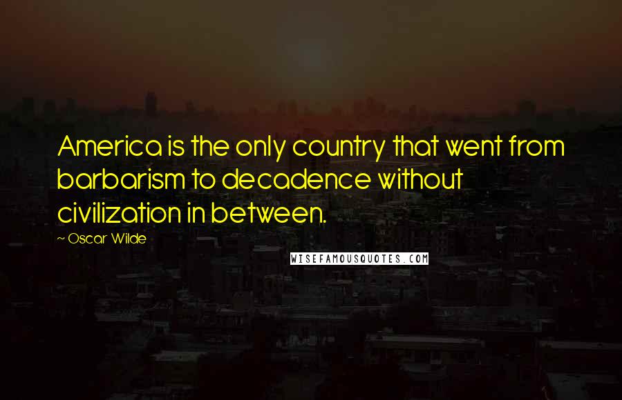 Oscar Wilde Quotes: America is the only country that went from barbarism to decadence without civilization in between.