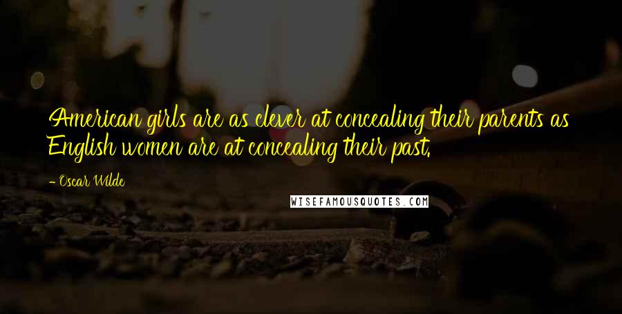 Oscar Wilde Quotes: American girls are as clever at concealing their parents as English women are at concealing their past.