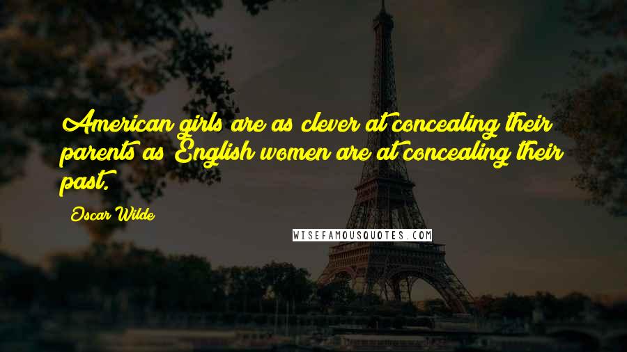 Oscar Wilde Quotes: American girls are as clever at concealing their parents as English women are at concealing their past.