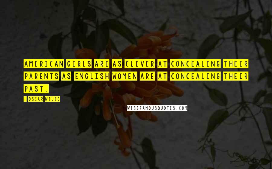 Oscar Wilde Quotes: American girls are as clever at concealing their parents as English women are at concealing their past.