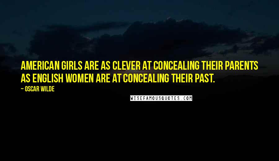 Oscar Wilde Quotes: American girls are as clever at concealing their parents as English women are at concealing their past.