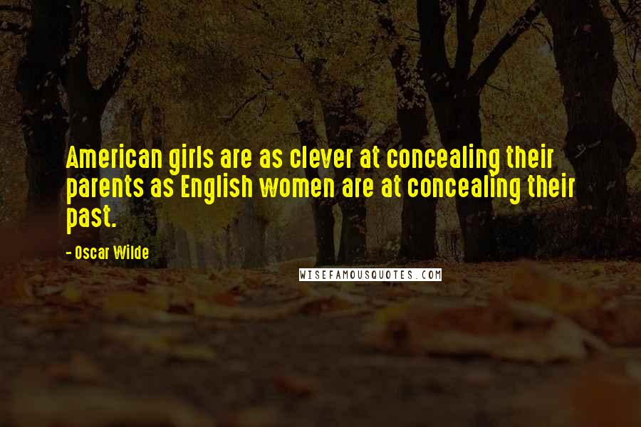 Oscar Wilde Quotes: American girls are as clever at concealing their parents as English women are at concealing their past.