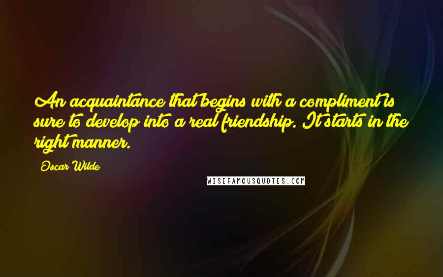 Oscar Wilde Quotes: An acquaintance that begins with a compliment is sure to develop into a real friendship. It starts in the right manner.